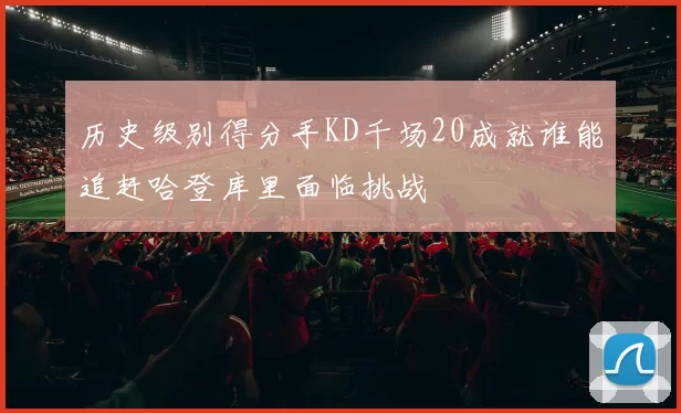 历史级别得分手KD千场20成就谁能追赶哈登库里面临挑战