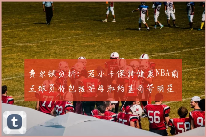 费尔顿分析：若小卡保持健康NBA前五球员将包括字母和约基奇等明星