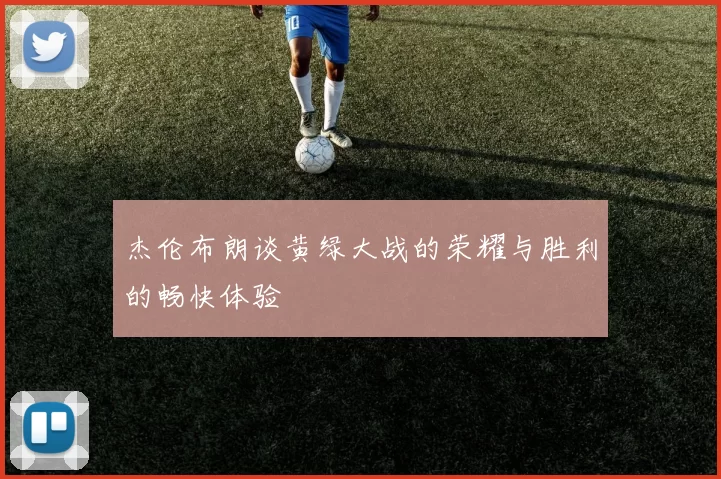 杰伦布朗谈黄绿大战的荣耀与胜利的畅快体验