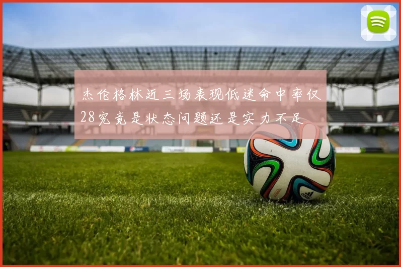 杰伦格林近三场表现低迷命中率仅28究竟是状态问题还是实力不足