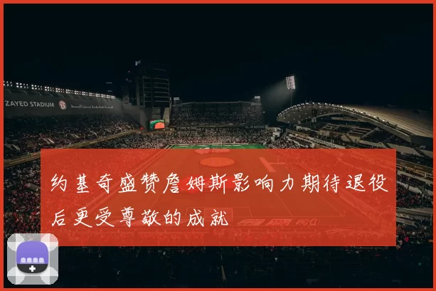约基奇盛赞詹姆斯影响力期待退役后更受尊敬的成就