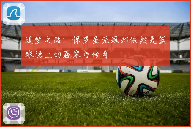 追梦之路：保罗虽无冠却依然是篮球场上的赢家与传奇
