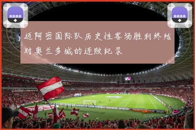 迈阿密国际队历史性客场胜利终结对奥兰多城的连败纪录