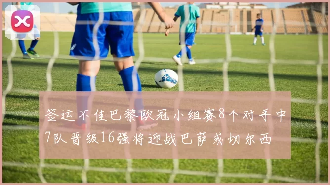 签运不佳巴黎欧冠小组赛8个对手中7队晋级16强将迎战巴萨或切尔西