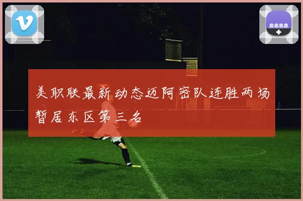 美职联最新动态迈阿密队连胜两场暂居东区第三名