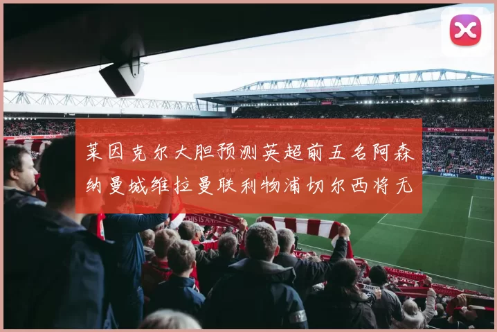 莱因克尔大胆预测英超前五名阿森纳曼城维拉曼联利物浦切尔西将无缘欧战