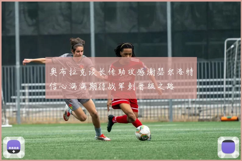 奥布拉克谈长传助攻感谢瑟尔洛特信心满满期待战军刺晋级之路