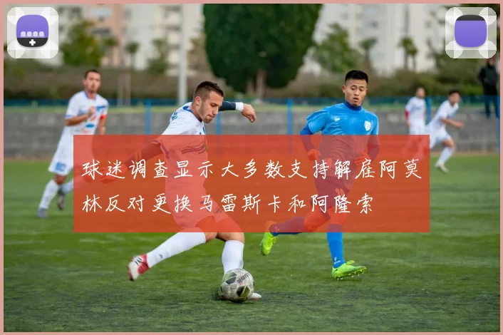 球迷调查显示大多数支持解雇阿莫林反对更换马雷斯卡和阿隆索