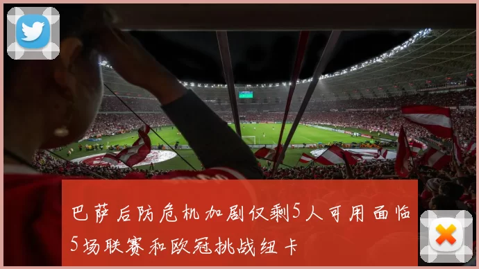 巴萨后防危机加剧仅剩5人可用面临5场联赛和欧冠挑战纽卡