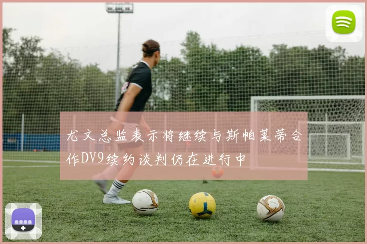 尤文总监表示将继续与斯帕莱蒂合作DV9续约谈判仍在进行中