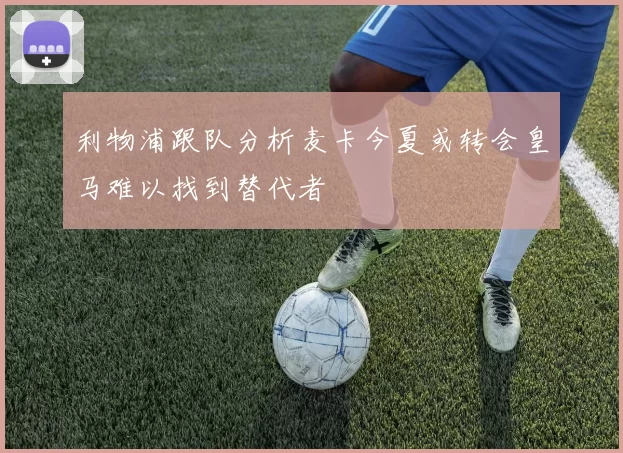 利物浦跟队分析麦卡今夏或转会皇马难以找到替代者