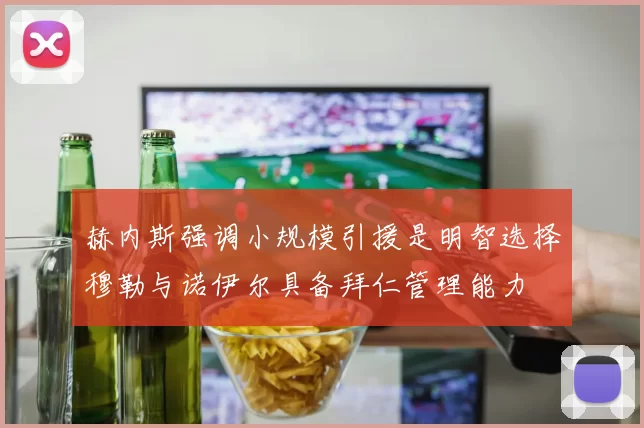 赫内斯强调小规模引援是明智选择穆勒与诺伊尔具备拜仁管理能力