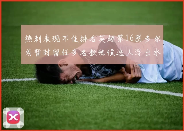 热刺表现不佳排名英超第16图多尔或暂时留任多名教练候选人浮出水面